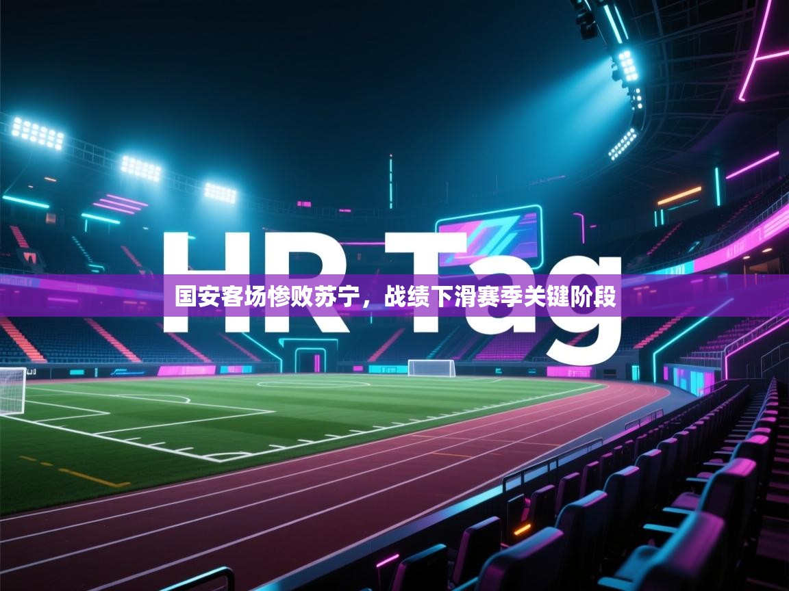 国安客场惨败苏宁，战绩下滑赛季关键阶段